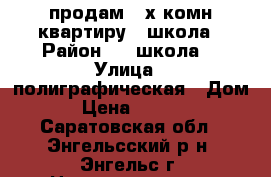 продам 2-х комн.квартиру 1 школа › Район ­ 1 школа  › Улица ­ полиграфическая › Дом ­ 61 › Цена ­ 1 200 000 - Саратовская обл., Энгельсский р-н, Энгельс г. Недвижимость » Квартиры продажа   